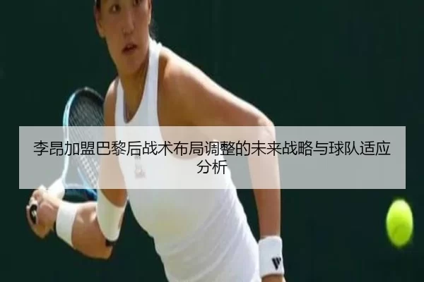 李昂加盟巴黎后战术布局调整的未来战略与球队适应分析
