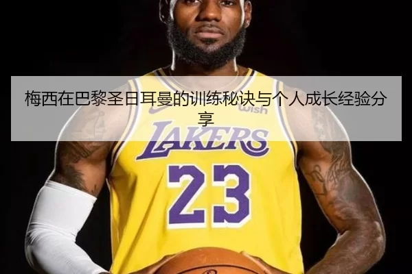 梅西在巴黎圣日耳曼的训练秘诀与个人成长经验分享