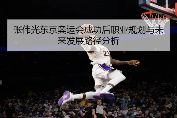 张伟光东京奥运会成功后职业规划与未来发展路径分析